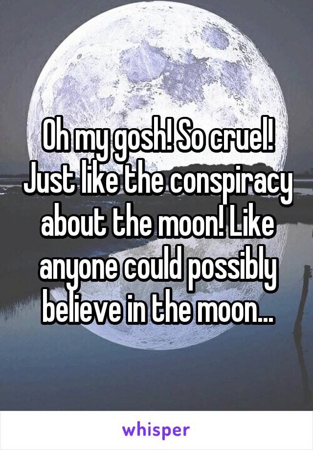 Oh my gosh! So cruel! Just like the conspiracy about the moon! Like anyone could possibly believe in the moon...