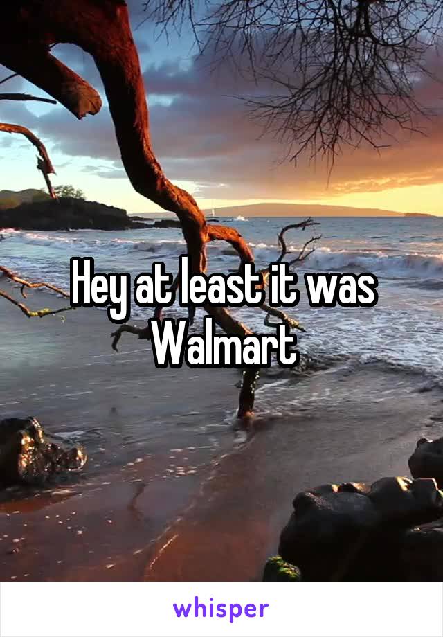 Hey at least it was Walmart