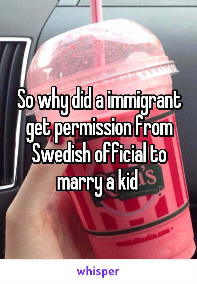 So why did a immigrant get permission from Swedish official to marry a kid 