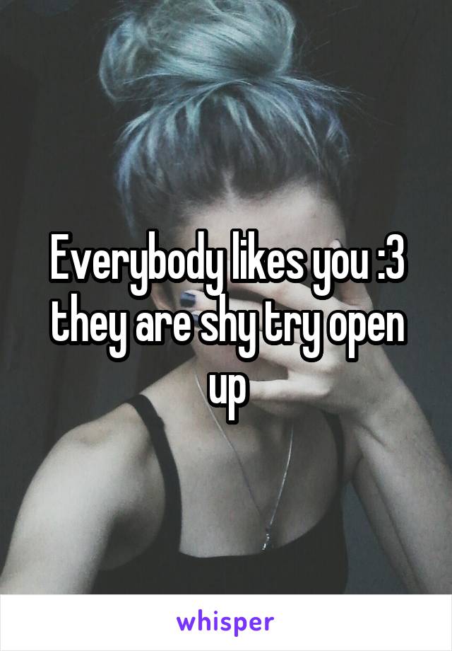 Everybody likes you :3 they are shy try open up
