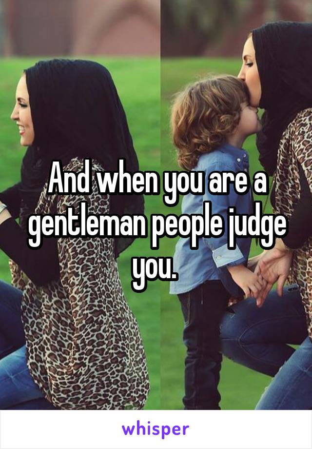 And when you are a gentleman people judge you. 