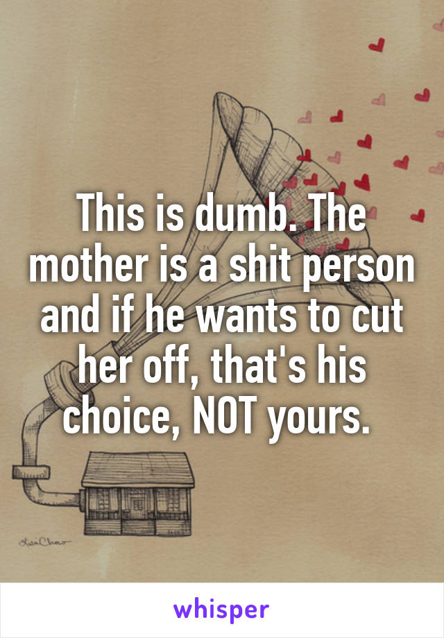 This is dumb. The mother is a shit person and if he wants to cut her off, that's his choice, NOT yours. 