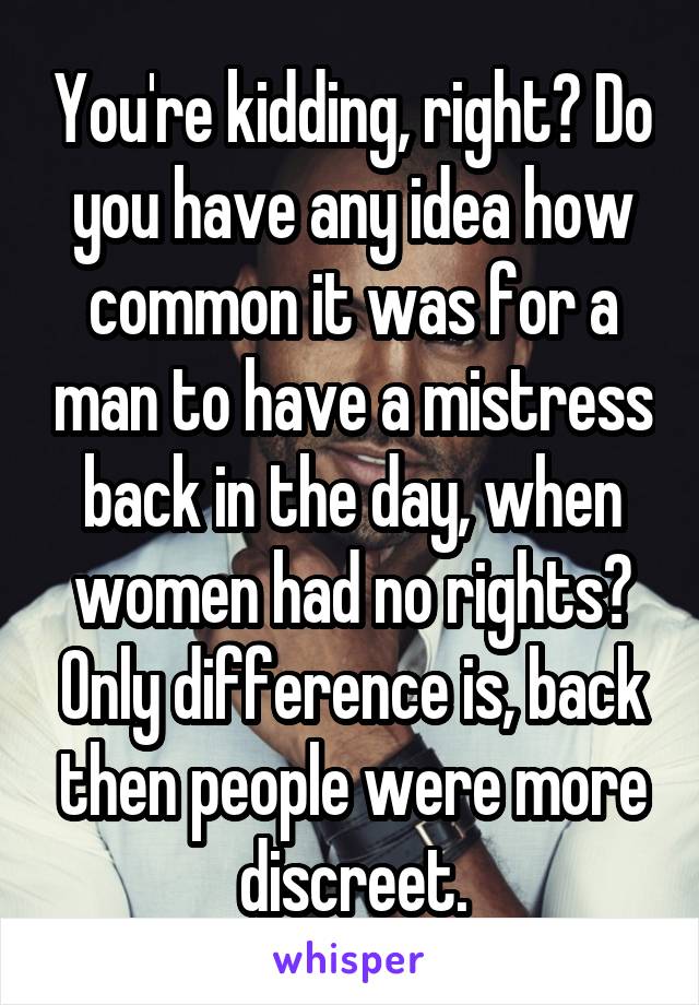 You're kidding, right? Do you have any idea how common it was for a man to have a mistress back in the day, when women had no rights? Only difference is, back then people were more discreet.