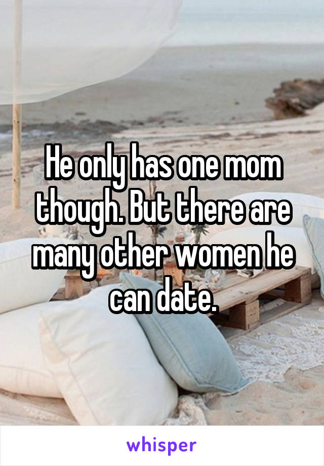 He only has one mom though. But there are many other women he can date.