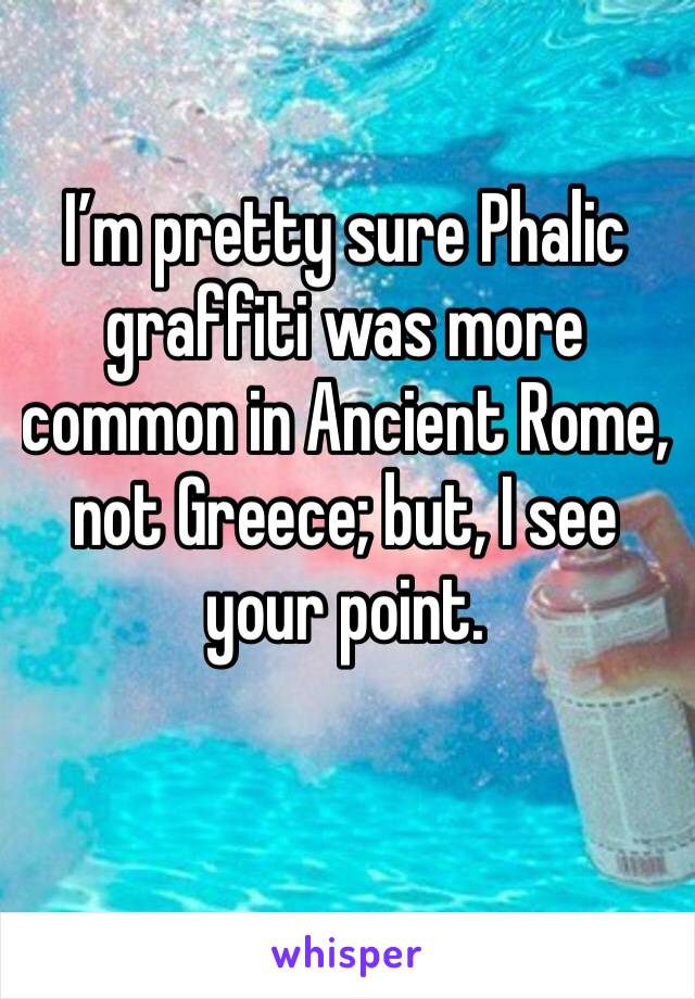 I’m pretty sure Phalic graffiti was more common in Ancient Rome, not Greece; but, I see your point.