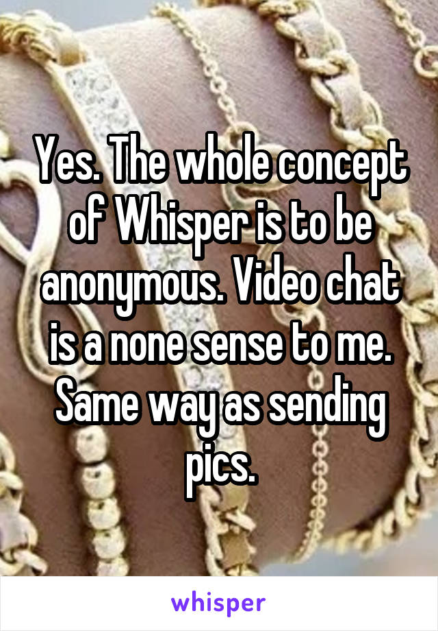 Yes. The whole concept of Whisper is to be anonymous. Video chat is a none sense to me. Same way as sending pics.