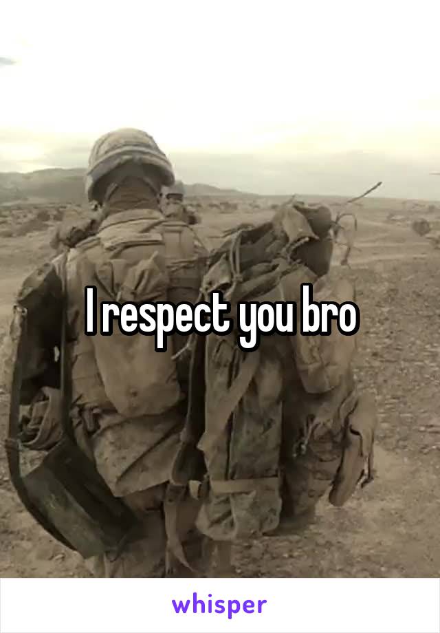 I respect you bro