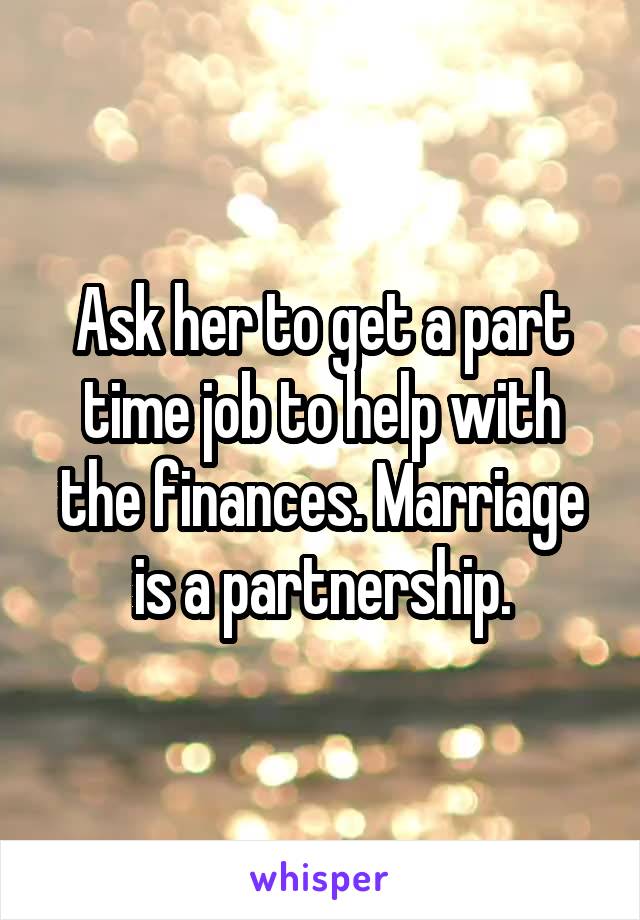 Ask her to get a part time job to help with the finances. Marriage is a partnership.