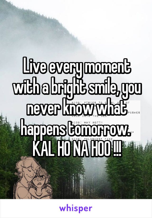 Live every moment with a bright smile, you never know what happens tomorrow. 
KAL HO NA HOO !!!