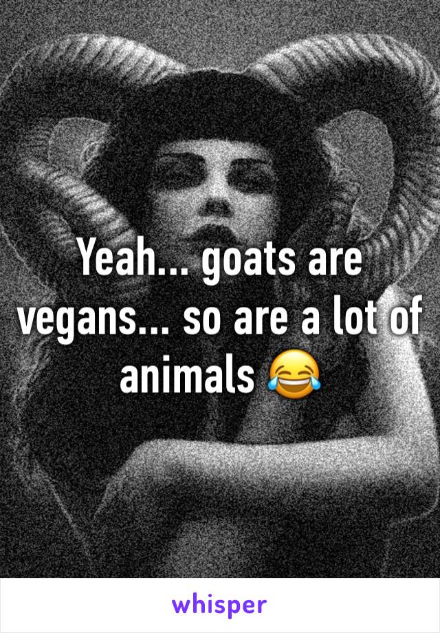 Yeah... goats are vegans... so are a lot of animals 😂