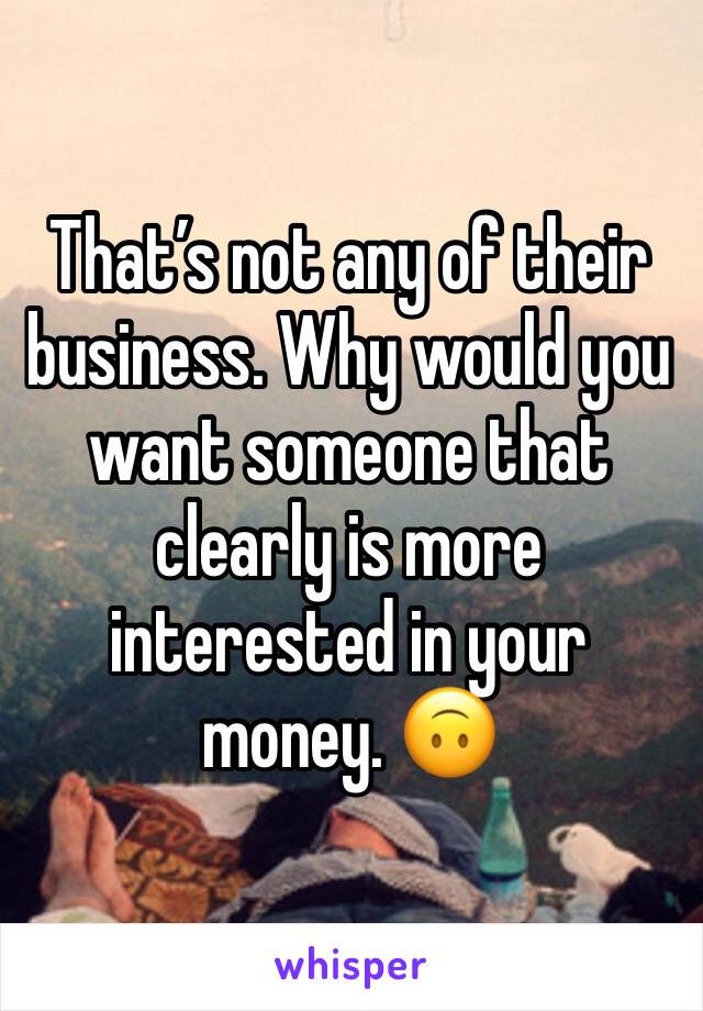 That’s not any of their business. Why would you want someone that clearly is more interested in your money. 🙃