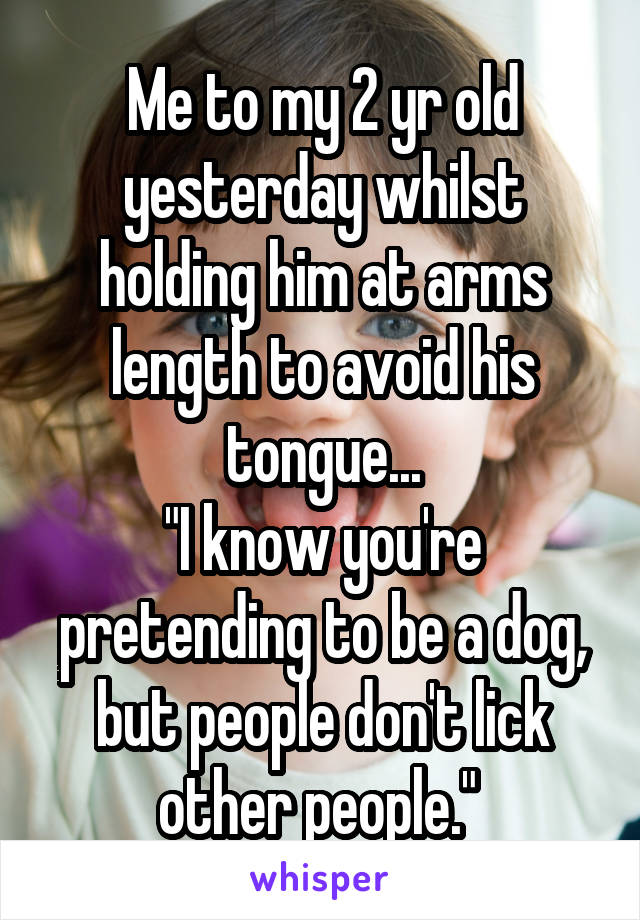 Me to my 2 yr old yesterday whilst holding him at arms length to avoid his tongue...
"I know you're pretending to be a dog, but people don't lick other people." 