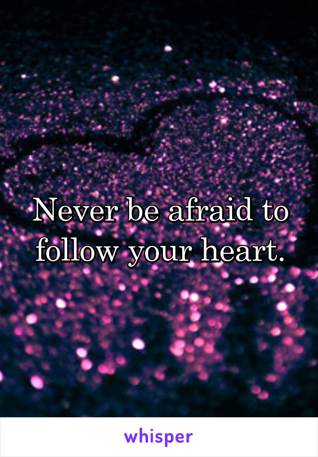 Never be afraid to follow your heart.