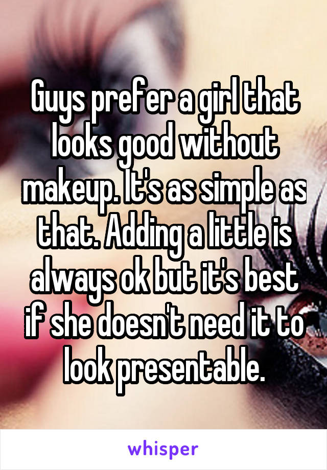 Guys prefer a girl that looks good without makeup. It's as simple as that. Adding a little is always ok but it's best if she doesn't need it to look presentable.