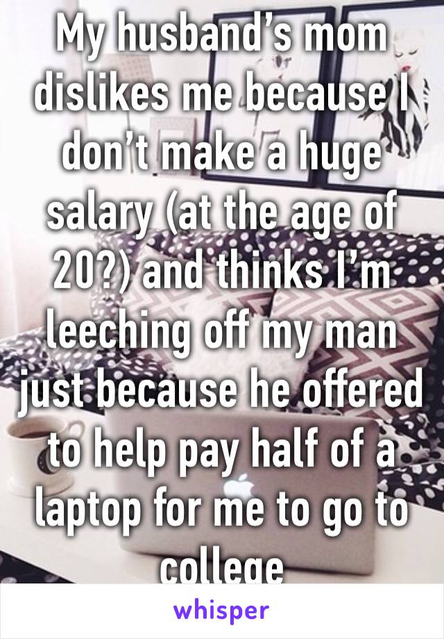 My husband’s mom dislikes me because I don’t make a huge salary (at the age of 20?) and thinks I’m leeching off my man just because he offered to help pay half of a laptop for me to go to college