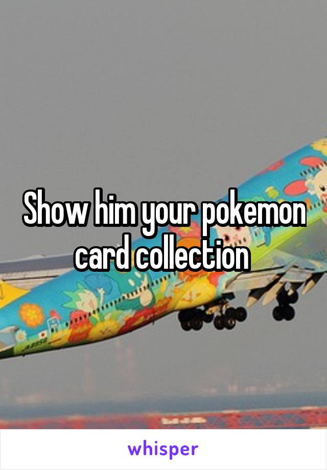 Show him your pokemon card collection 