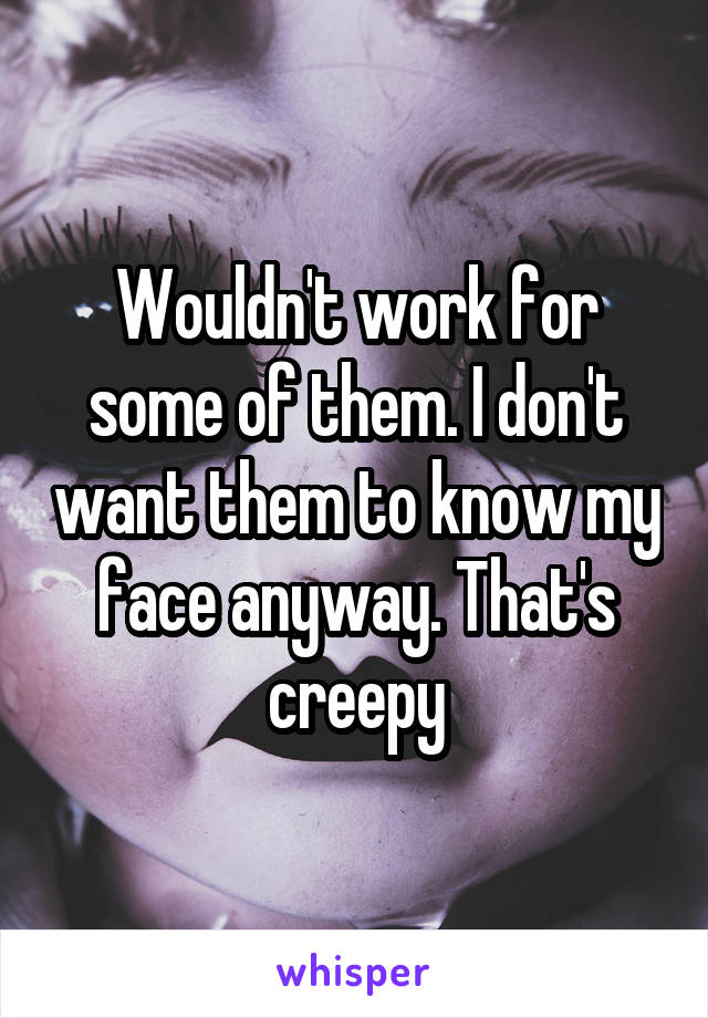 Wouldn't work for some of them. I don't want them to know my face anyway. That's creepy