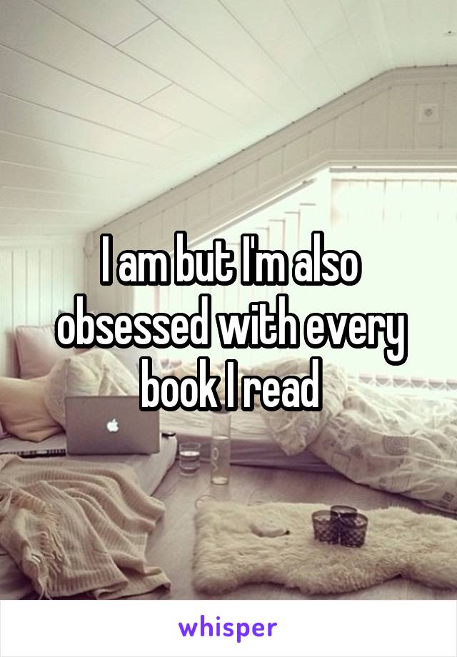I am but I'm also obsessed with every book I read