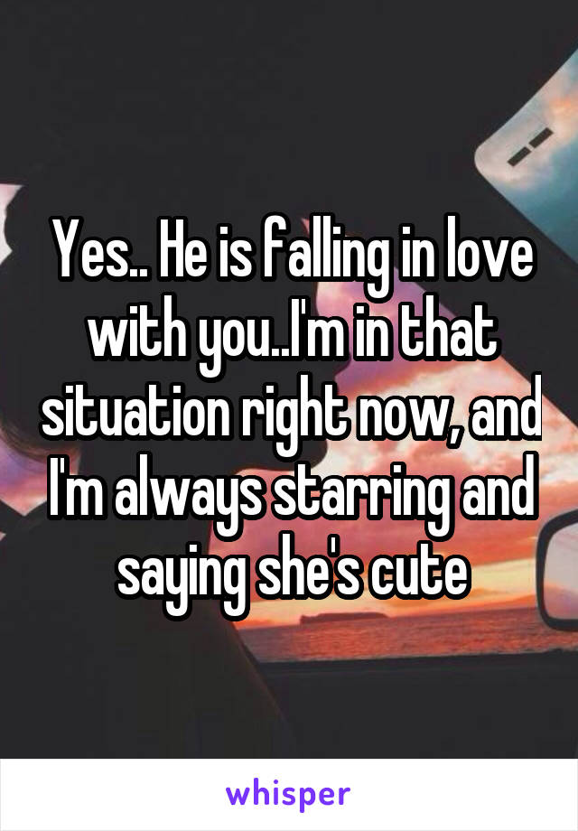 Yes.. He is falling in love with you..I'm in that situation right now, and I'm always starring and saying she's cute