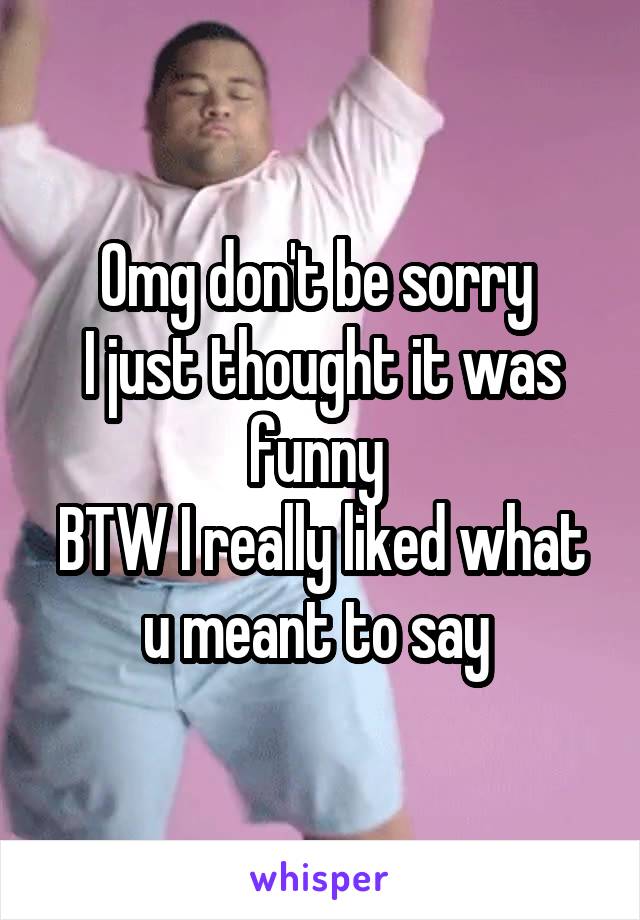 Omg don't be sorry 
I just thought it was funny 
BTW I really liked what u meant to say 