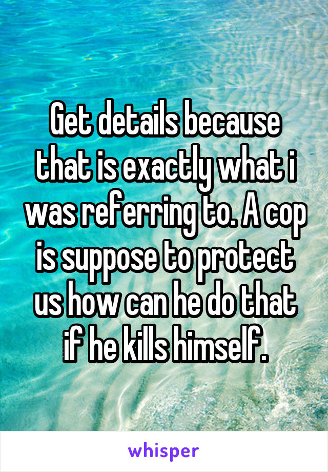 Get details because that is exactly what i was referring to. A cop is suppose to protect us how can he do that if he kills himself.