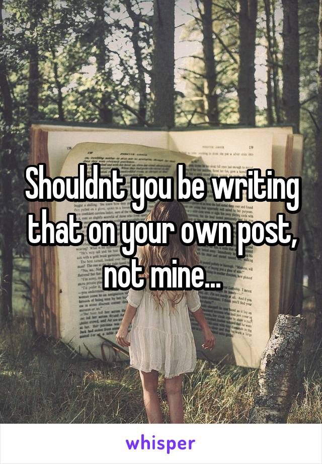 Shouldnt you be writing that on your own post, not mine...