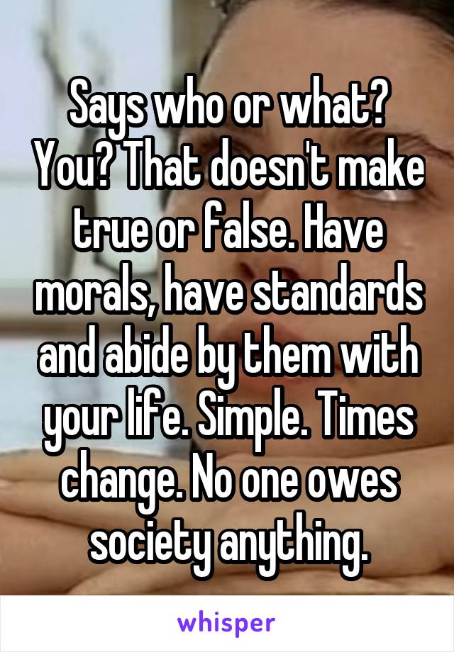 Says who or what? You? That doesn't make true or false. Have morals, have standards and abide by them with your life. Simple. Times change. No one owes society anything.