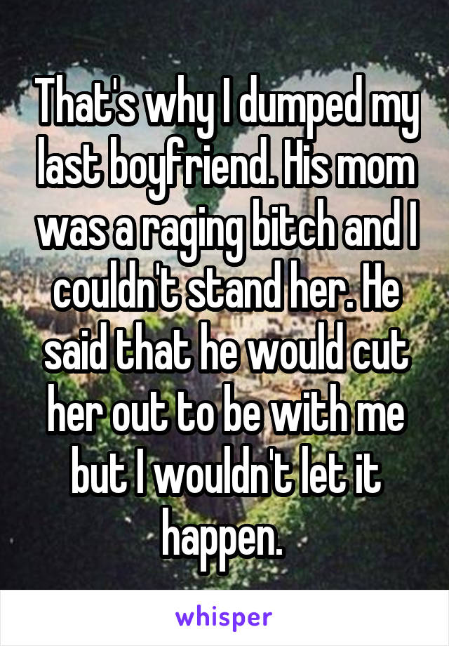 That's why I dumped my last boyfriend. His mom was a raging bitch and I couldn't stand her. He said that he would cut her out to be with me but I wouldn't let it happen. 