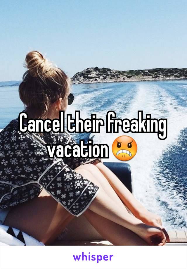 Cancel their freaking vacation😠