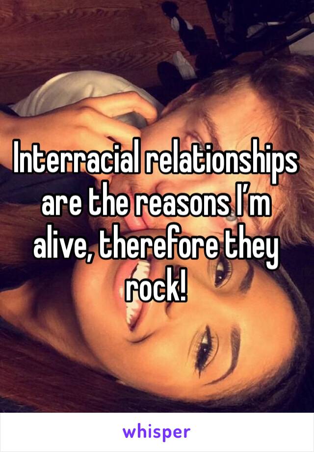 Interracial relationships are the reasons I’m alive, therefore they rock!