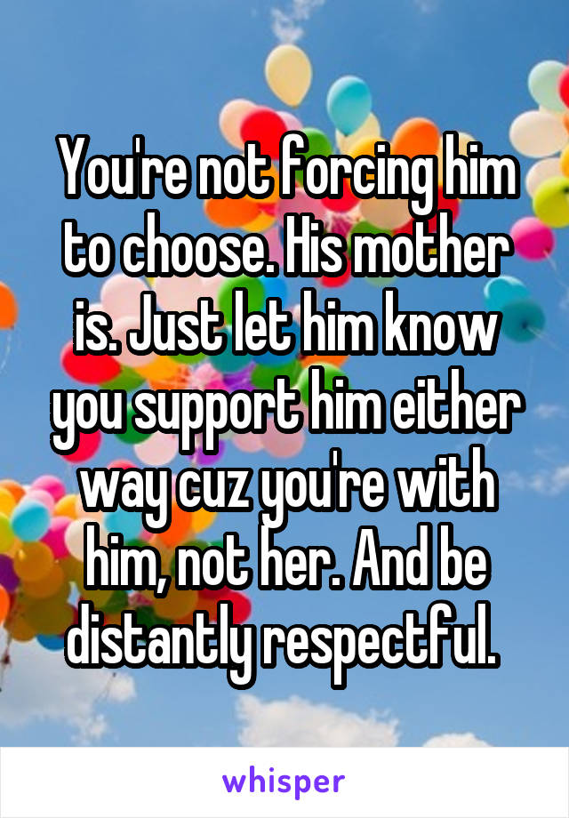 You're not forcing him to choose. His mother is. Just let him know you support him either way cuz you're with him, not her. And be distantly respectful. 