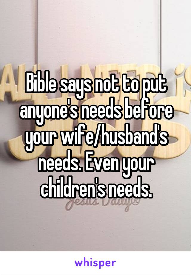 Bible says not to put anyone's needs before your wife/husband's needs. Even your children's needs.