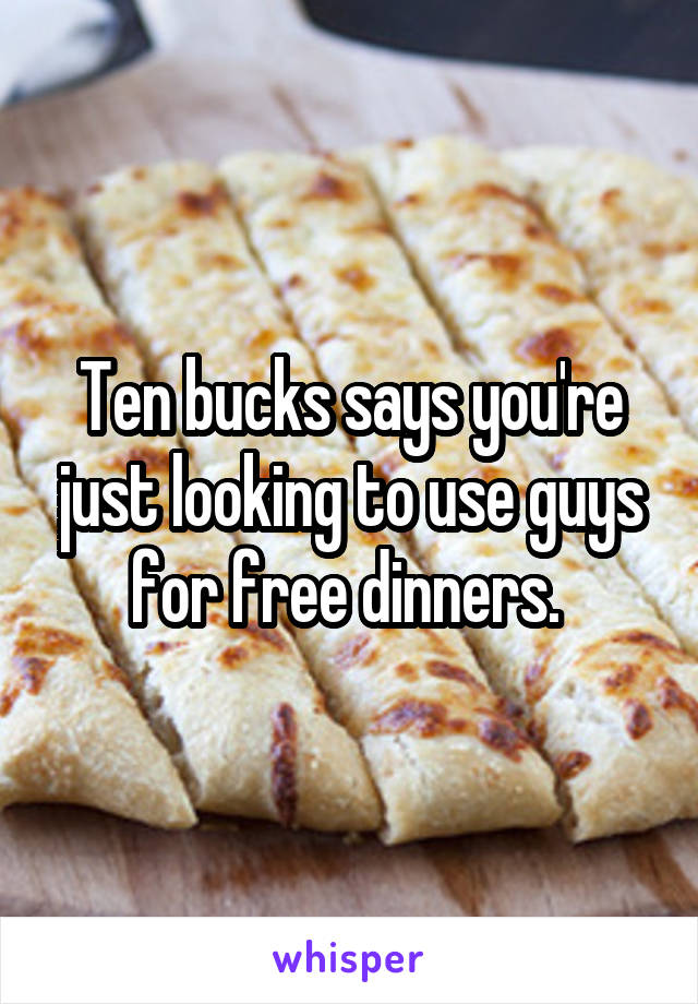 Ten bucks says you're just looking to use guys for free dinners. 