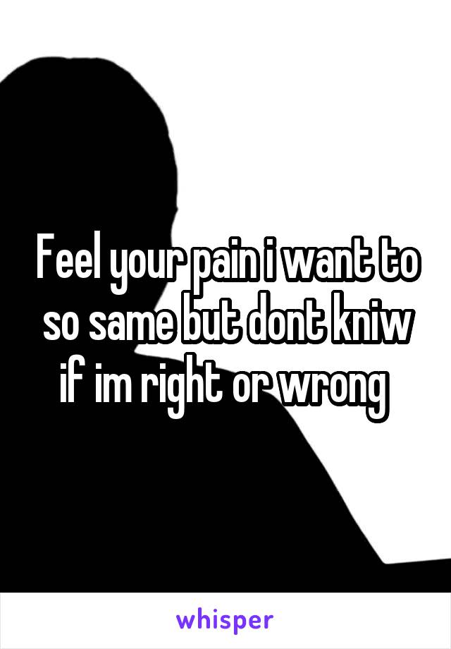 Feel your pain i want to so same but dont kniw if im right or wrong 