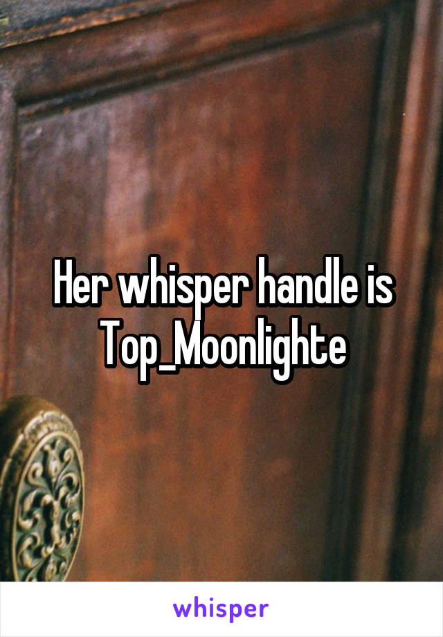 Her whisper handle is Top_Moonlighte