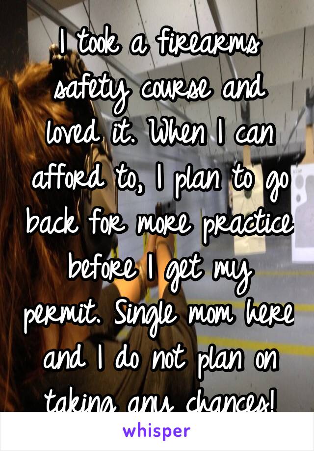 I took a firearms safety course and loved it. When I can afford to, I plan to go back for more practice before I get my permit. Single mom here and I do not plan on taking any chances!