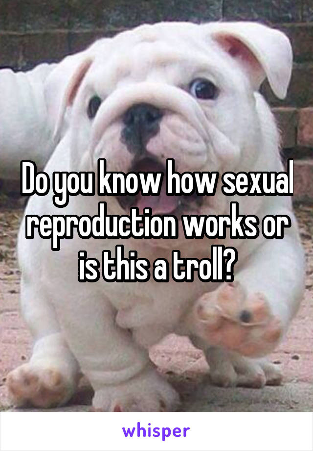 Do you know how sexual reproduction works or is this a troll?