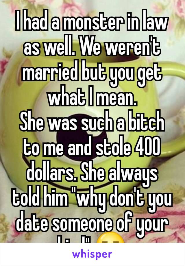 I had a monster in law as well. We weren't married but you get what I mean.
She was such a bitch to me and stole 400 dollars. She always told him "why don't you date someone of your kind" 😑