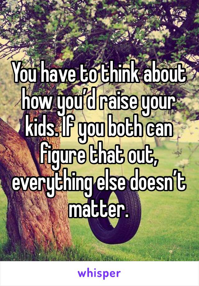You have to think about how you’d raise your kids. If you both can figure that out, everything else doesn’t matter.