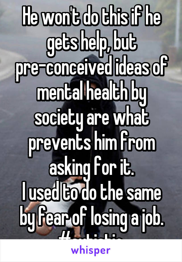 He won't do this if he gets help, but pre-conceived ideas of mental health by society are what prevents him from asking for it.
I used to do the same by fear of losing a job.
#autistic.