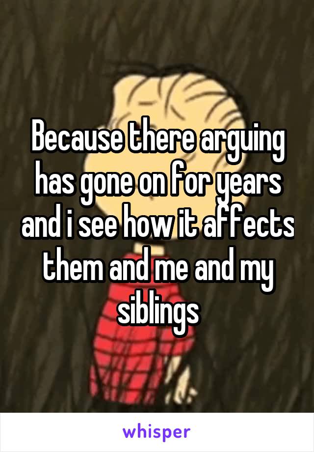 Because there arguing has gone on for years and i see how it affects them and me and my siblings
