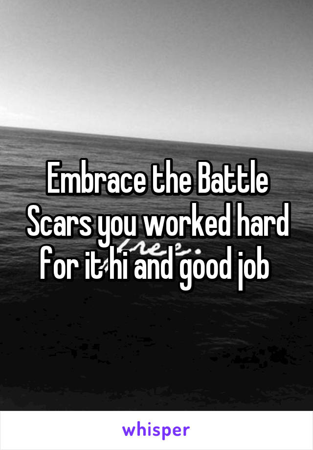 Embrace the Battle Scars you worked hard for it hi and good job 