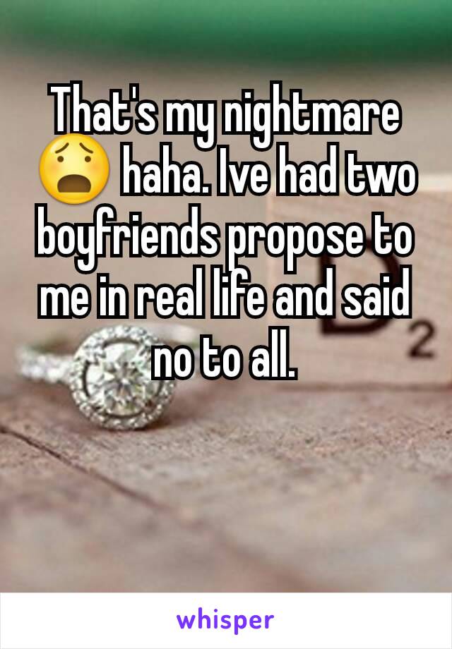 That's my nightmare😧 haha. Ive had two boyfriends propose to me in real life and said no to all.