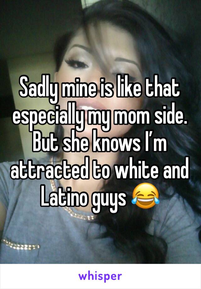 Sadly mine is like that especially my mom side. But she knows I’m attracted to white and Latino guys 😂