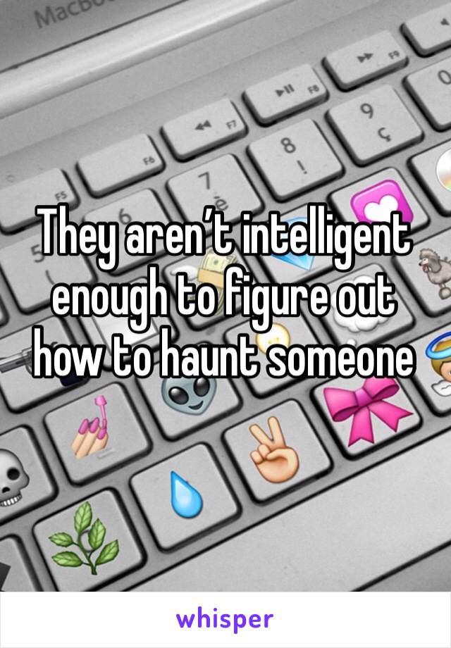 They aren’t intelligent enough to figure out how to haunt someone