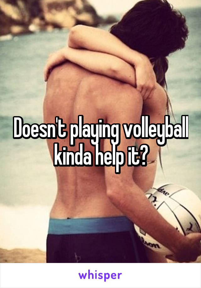 Doesn't playing volleyball kinda help it?