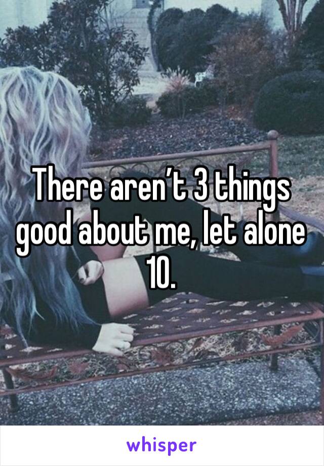 There aren’t 3 things good about me, let alone 10. 