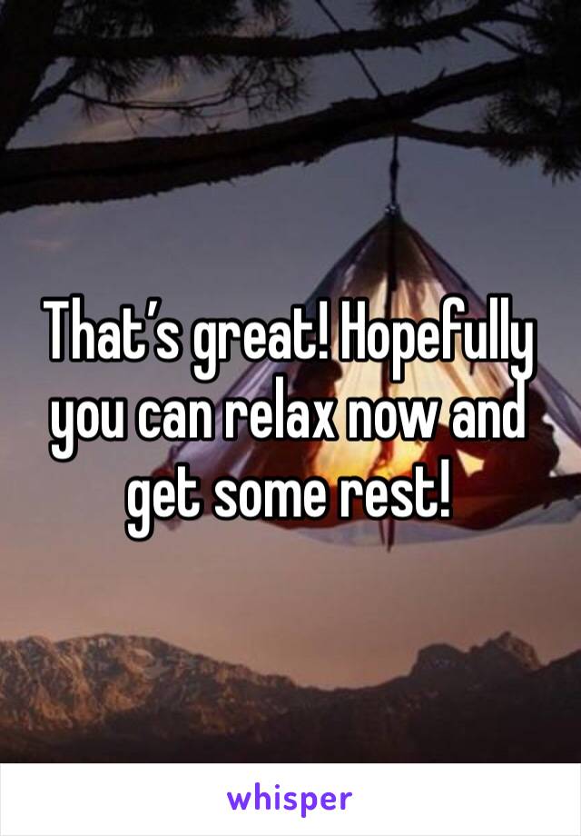 That’s great! Hopefully you can relax now and get some rest! 