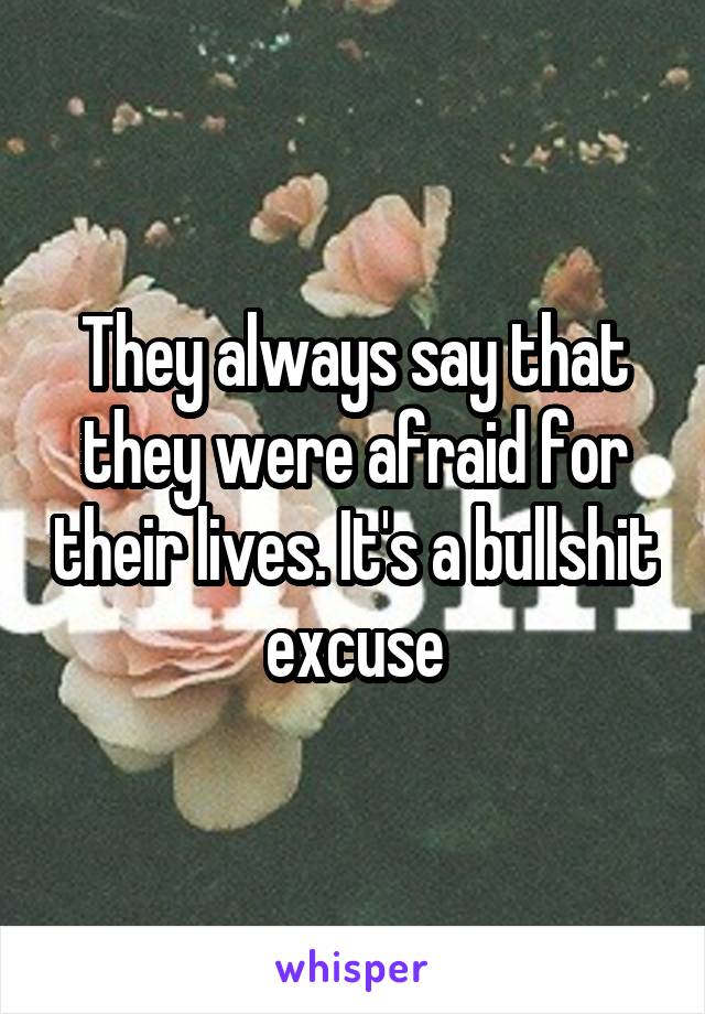 They always say that they were afraid for their lives. It's a bullshit excuse