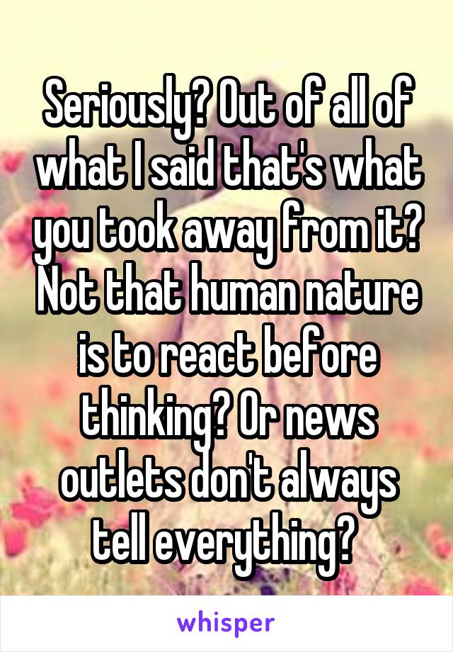 Seriously? Out of all of what I said that's what you took away from it? Not that human nature is to react before thinking? Or news outlets don't always tell everything? 